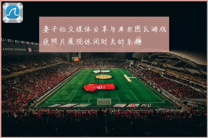 妻子社交媒体分享与库尔图瓦游戏夜照片展现休闲时光的乐趣