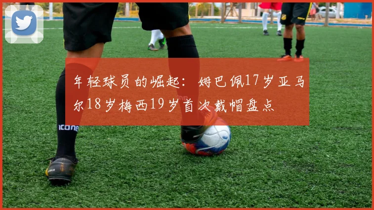 年轻球员的崛起：姆巴佩17岁亚马尔18岁梅西19岁首次戴帽盘点