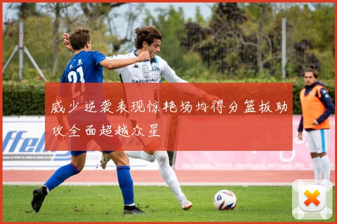 威少逆袭表现惊艳场均得分篮板助攻全面超越众星