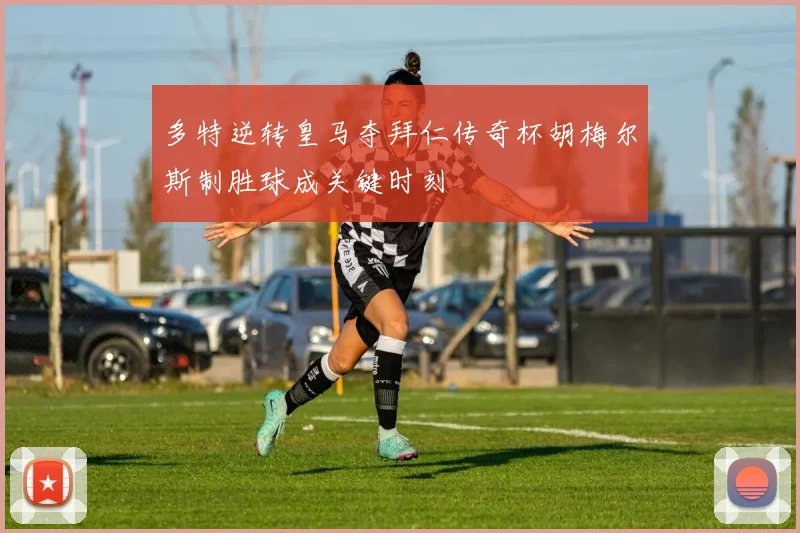 多特逆转皇马夺拜仁传奇杯胡梅尔斯制胜球成关键时刻