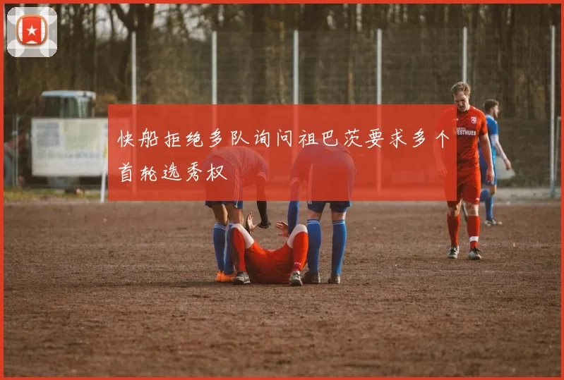 快船拒绝多队询问祖巴茨要求多个首轮选秀权