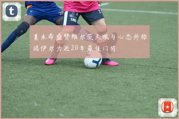 基米希盛赞维尔茨天赋与心态并称诺伊尔为近20年最佳门将