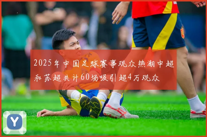 2025年中国足球赛事观众热潮中超和苏超共计60场吸引超4万观众