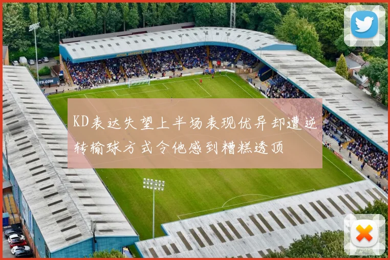 KD表达失望上半场表现优异却遭逆转输球方式令他感到糟糕透顶