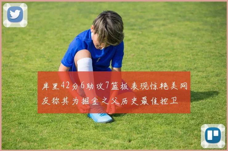 库里42分6助攻7篮板表现惊艳美网友称其为掘金之父历史最佳控卫