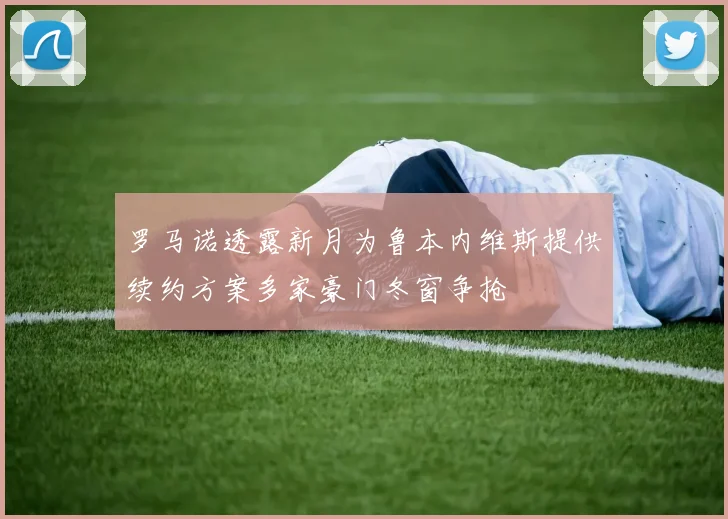 罗马诺透露新月为鲁本内维斯提供续约方案多家豪门冬窗争抢