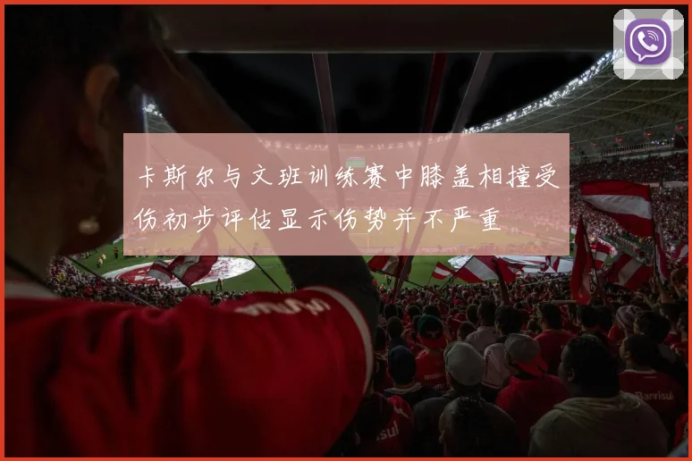 卡斯尔与文班训练赛中膝盖相撞受伤初步评估显示伤势并不严重