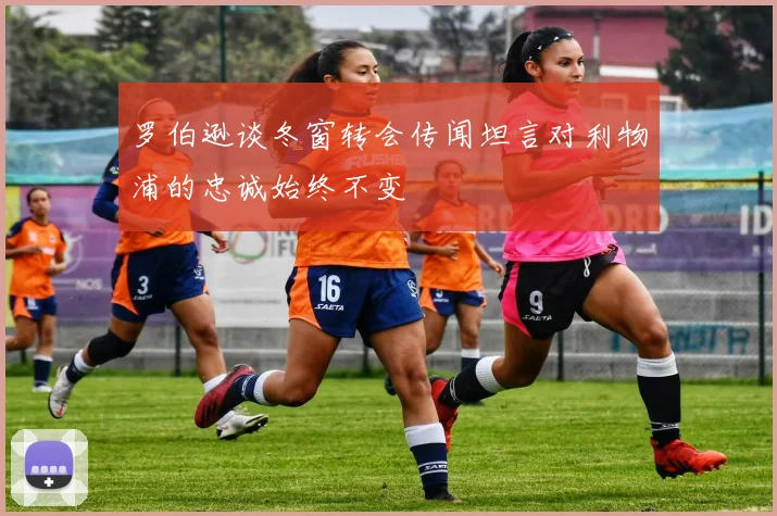 罗伯逊谈冬窗转会传闻坦言对利物浦的忠诚始终不变