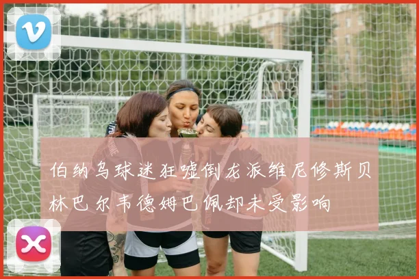伯纳乌球迷狂嘘倒龙派维尼修斯贝林巴尔韦德姆巴佩却未受影响