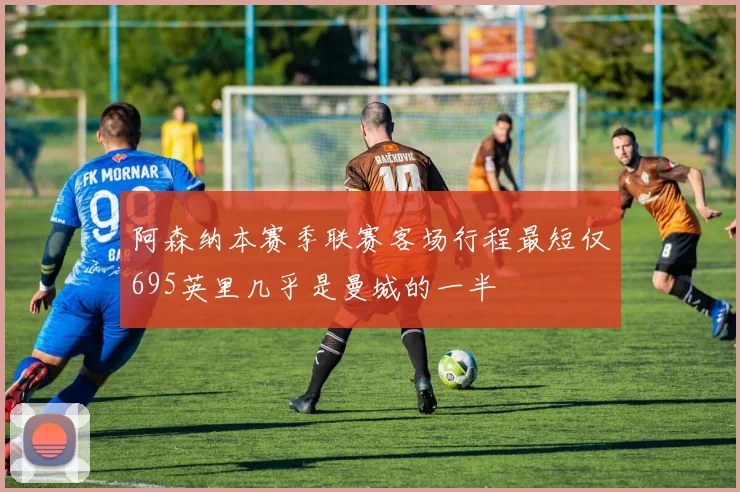 阿森纳本赛季联赛客场行程最短仅695英里几乎是曼城的一半