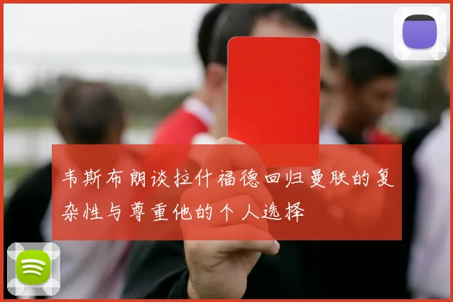 韦斯布朗谈拉什福德回归曼联的复杂性与尊重他的个人选择