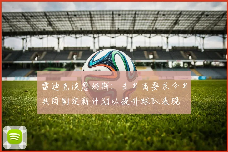 雷迪克谈詹姆斯：去年高要求今年共同制定新计划以提升球队表现