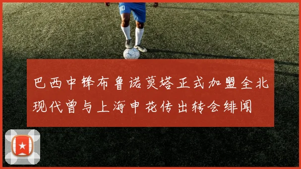 巴西中锋布鲁诺莫塔正式加盟全北现代曾与上海申花传出转会绯闻