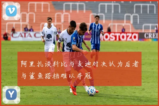阿里扎谈科比与麦迪对决认为后者与鲨鱼搭档难以夺冠