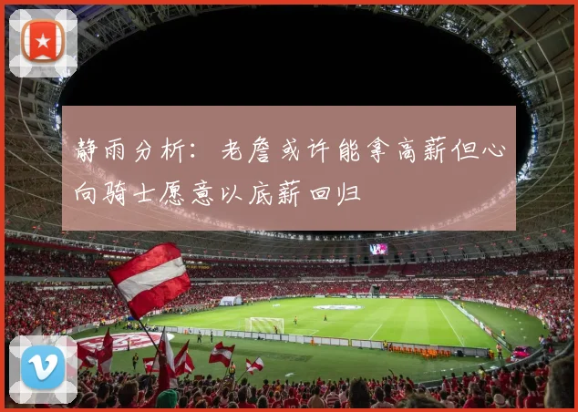 静雨分析：老詹或许能拿高薪但心向骑士愿意以底薪回归