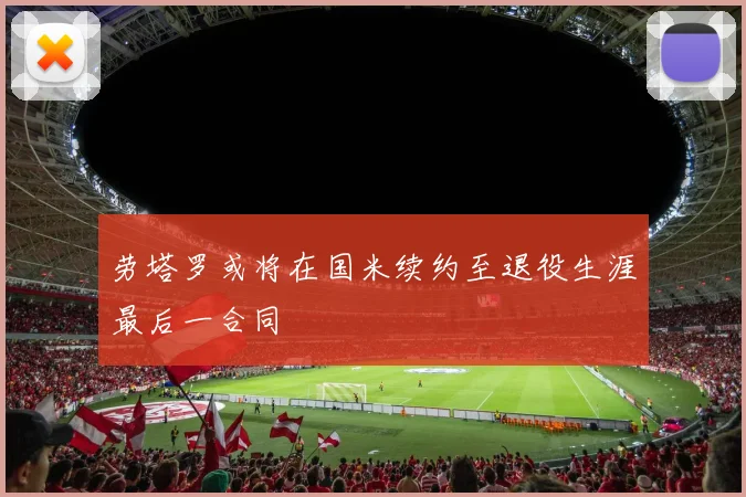 劳塔罗或将在国米续约至退役生涯最后一合同