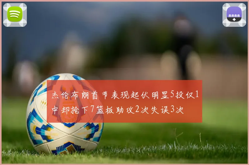 杰伦布朗首节表现起伏明显5投仅1中却抢下7篮板助攻2次失误3次