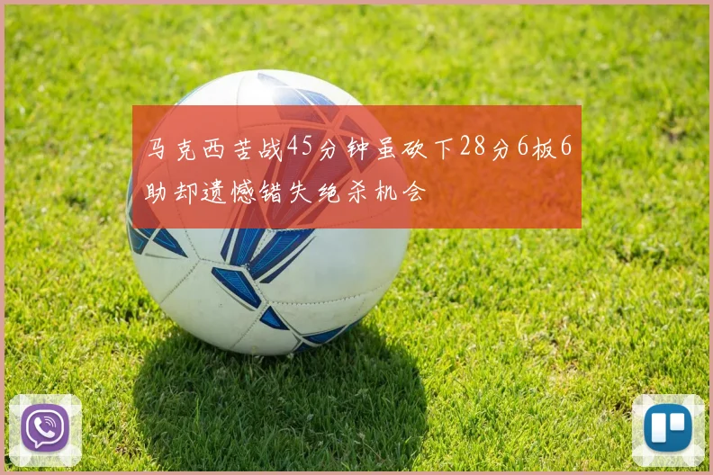 马克西苦战45分钟虽砍下28分6板6助却遗憾错失绝杀机会