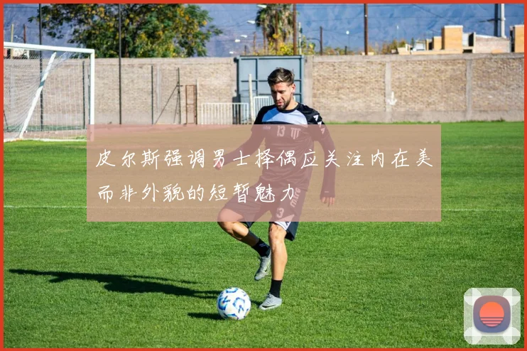 皮尔斯强调男士择偶应关注内在美而非外貌的短暂魅力