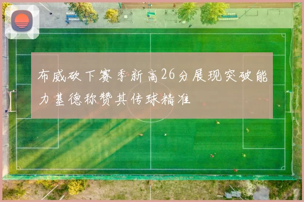 布威砍下赛季新高26分展现突破能力基德称赞其传球精准