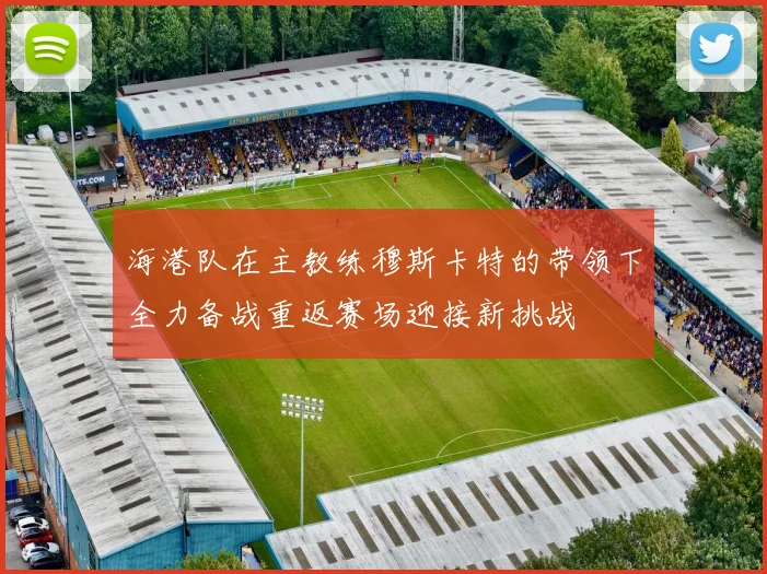 海港队在主教练穆斯卡特的带领下全力备战重返赛场迎接新挑战