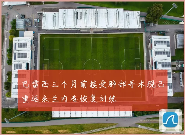 巴雷西三个月前接受肺部手术现已重返米兰内洛恢复训练