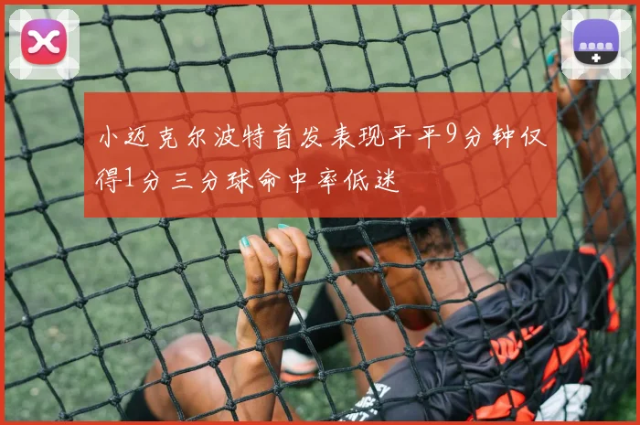 小迈克尔波特首发表现平平9分钟仅得1分三分球命中率低迷