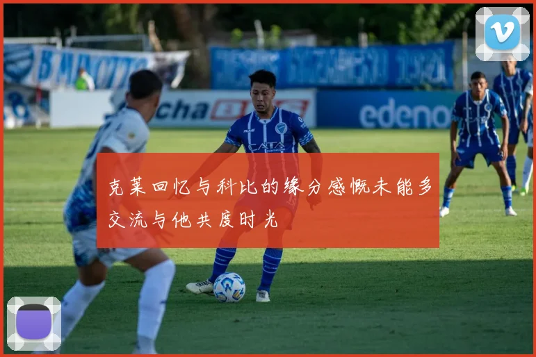 克莱回忆与科比的缘分感慨未能多交流与他共度时光