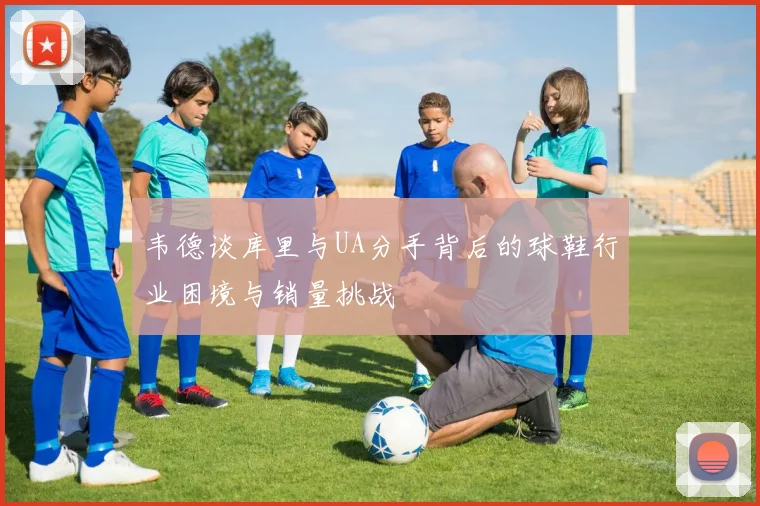 韦德谈库里与UA分手背后的球鞋行业困境与销量挑战