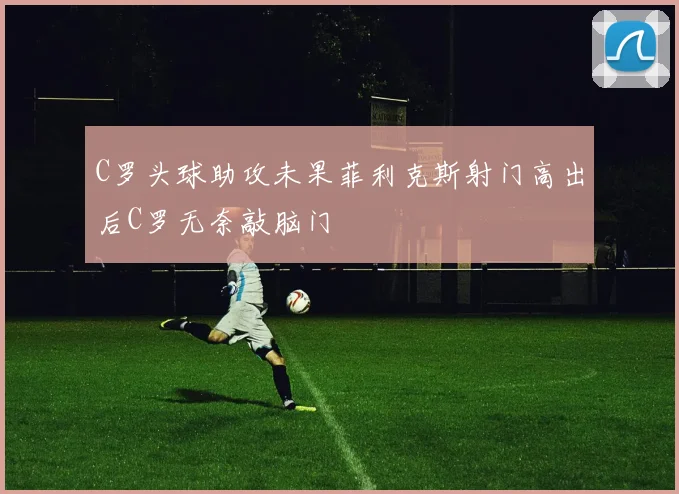 C罗头球助攻未果菲利克斯射门高出后C罗无奈敲脑门