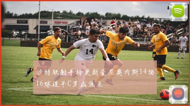 沙特联射手榜更新奎尼奥内斯14场16球追平C罗成焦点
