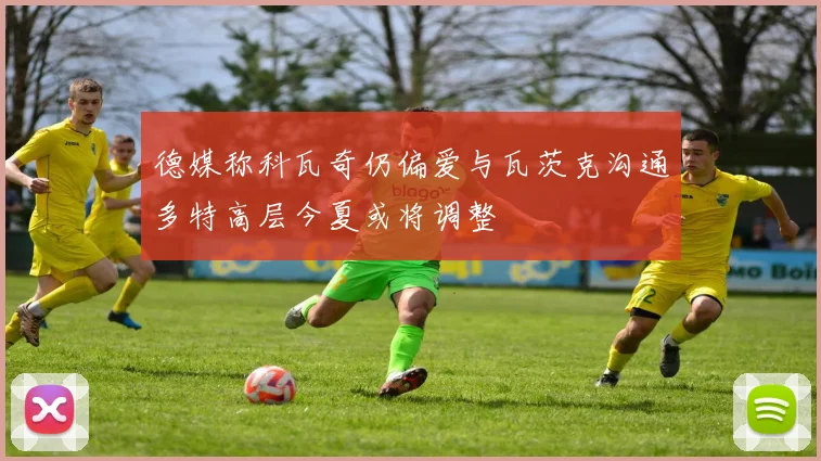 德媒称科瓦奇仍偏爱与瓦茨克沟通多特高层今夏或将调整