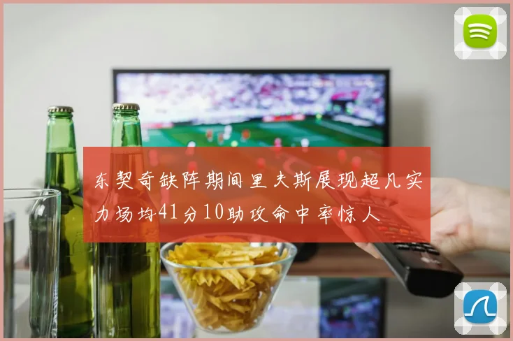 东契奇缺阵期间里夫斯展现超凡实力场均41分10助攻命中率惊人