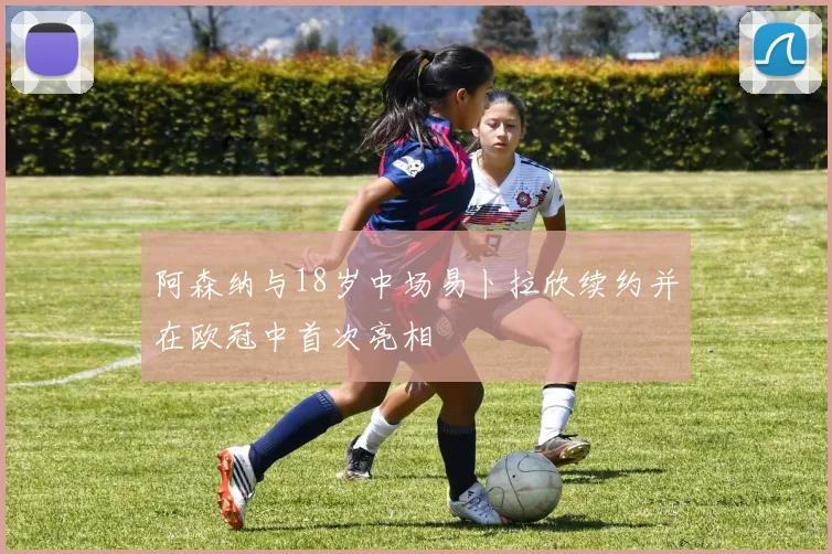 阿森纳与18岁中场易卜拉欣续约并在欧冠中首次亮相