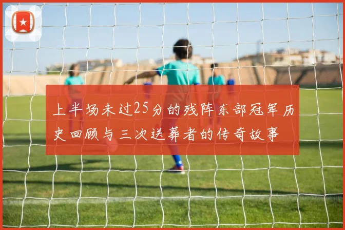 上半场未过25分的残阵东部冠军历史回顾与三次送葬者的传奇故事