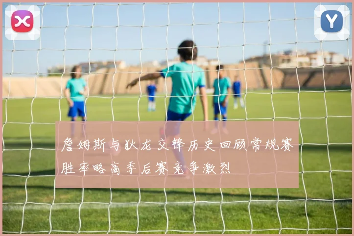 詹姆斯与狄龙交锋历史回顾常规赛胜率略高季后赛竞争激烈