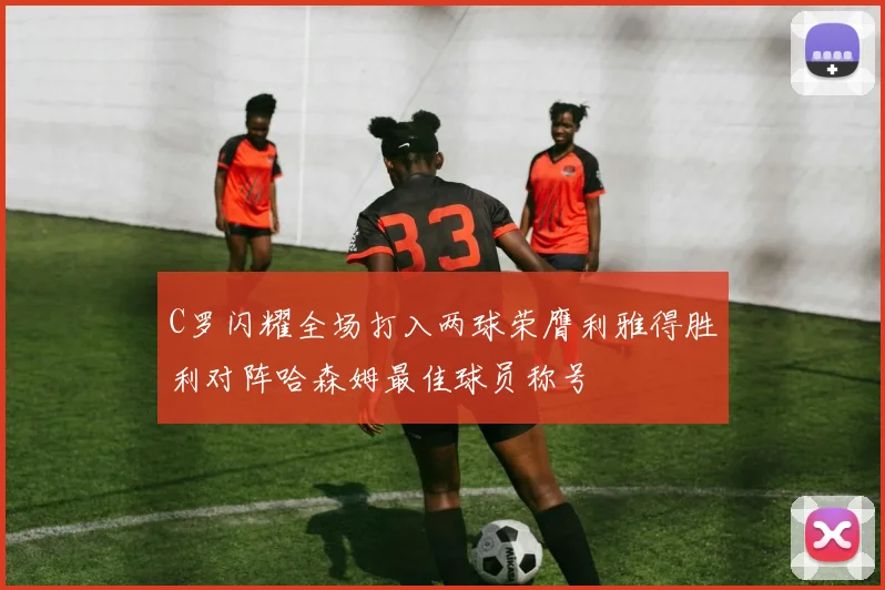 C罗闪耀全场打入两球荣膺利雅得胜利对阵哈森姆最佳球员称号