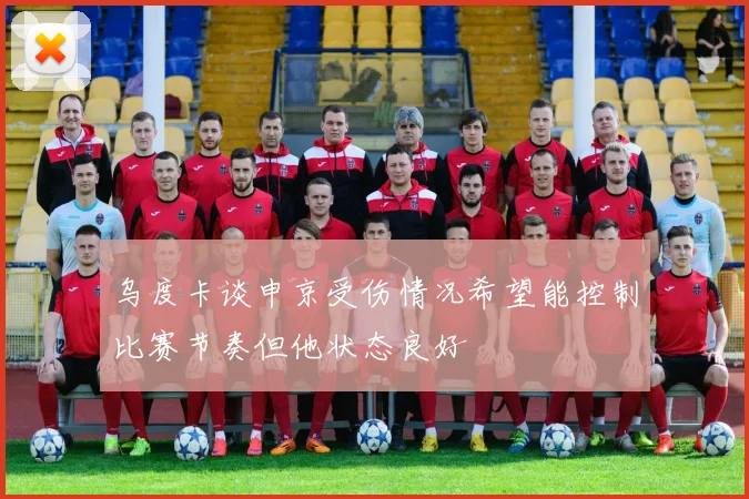 乌度卡谈申京受伤情况希望能控制比赛节奏但他状态良好