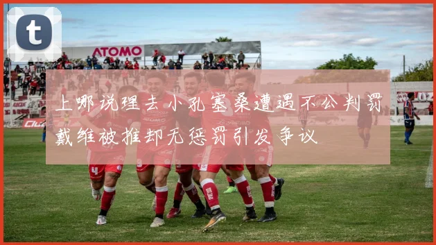 上哪说理去小孔塞桑遭遇不公判罚戴维被推却无惩罚引发争议